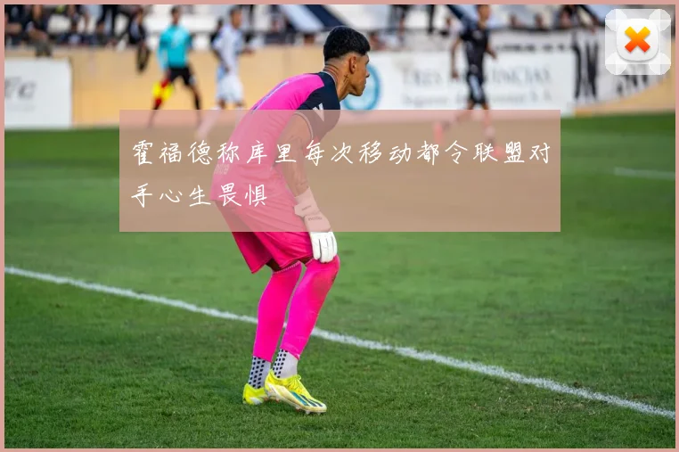 霍福德称库里每次移动都令联盟对手心生畏惧
