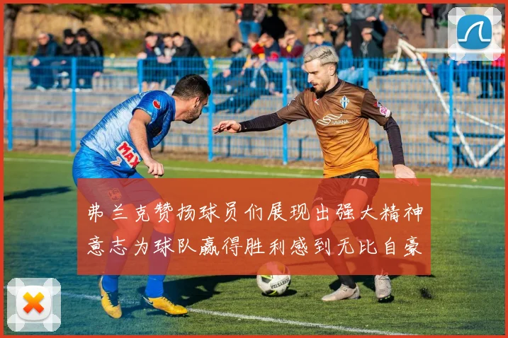 弗兰克赞扬球员们展现出强大精神意志为球队赢得胜利感到无比自豪