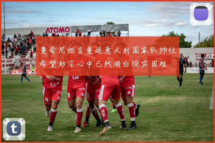 曼奇尼坦言重返意大利国家队帅位希望渺茫心中已然明白现实困难