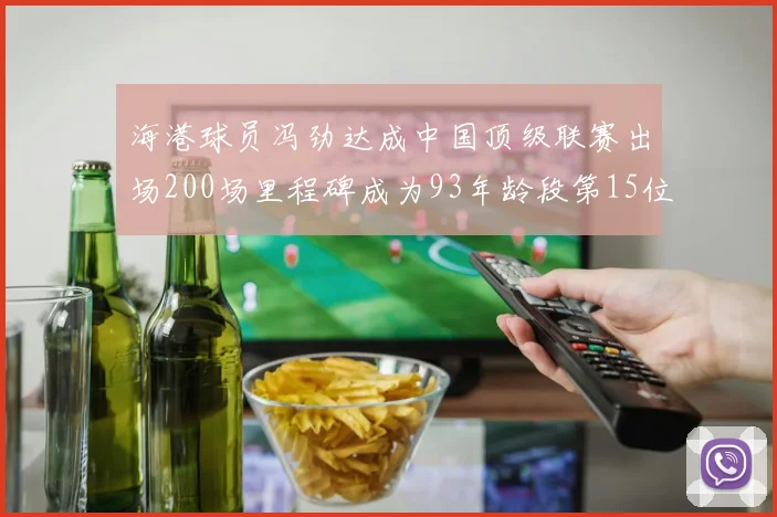 海港球员冯劲达成中国顶级联赛出场200场里程碑成为93年龄段第15位球员
