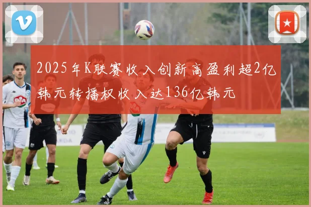 2025年K联赛收入创新高盈利超2亿韩元转播权收入达136亿韩元
