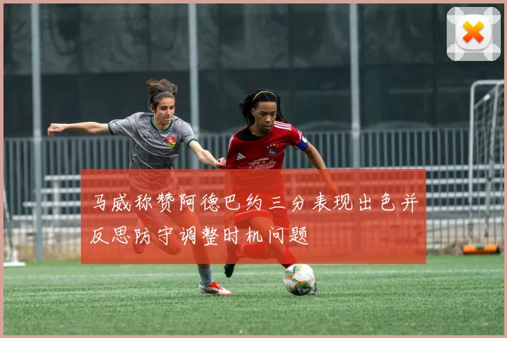 马威称赞阿德巴约三分表现出色并反思防守调整时机问题