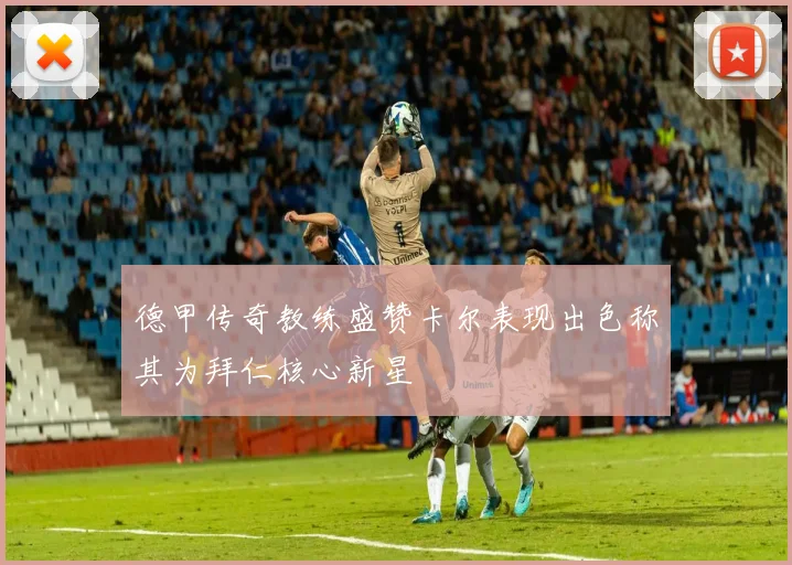德甲传奇教练盛赞卡尔表现出色称其为拜仁核心新星