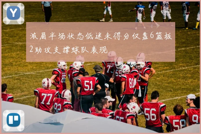 浓眉半场状态低迷未得分仅靠6篮板2助攻支撑球队表现