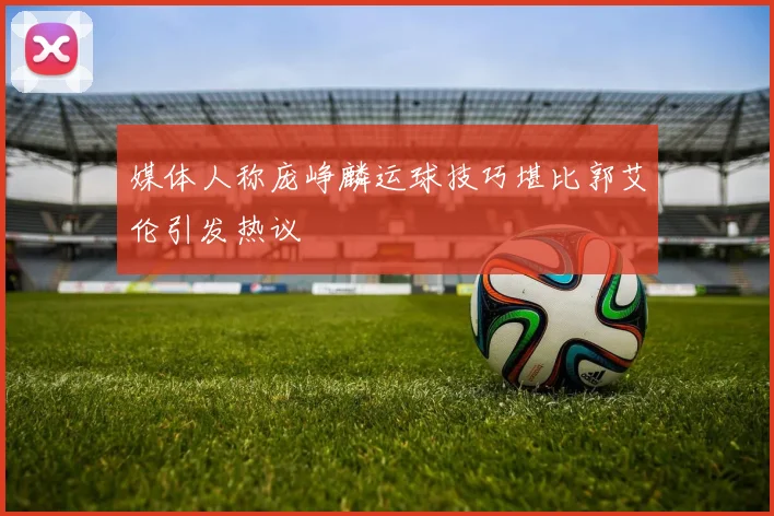 媒体人称庞峥麟运球技巧堪比郭艾伦引发热议