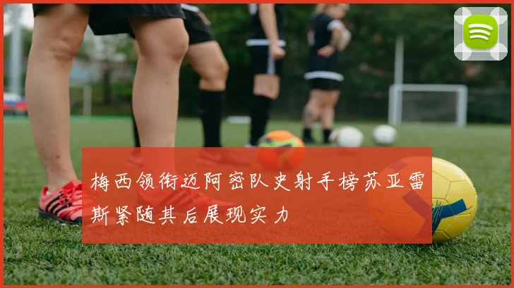 梅西领衔迈阿密队史射手榜苏亚雷斯紧随其后展现实力