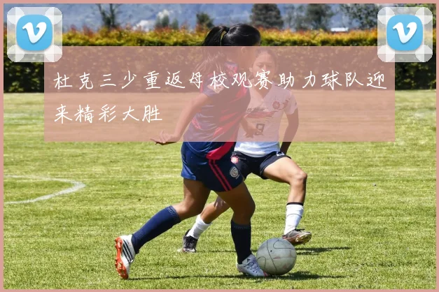 杜克三少重返母校观赛助力球队迎来精彩大胜