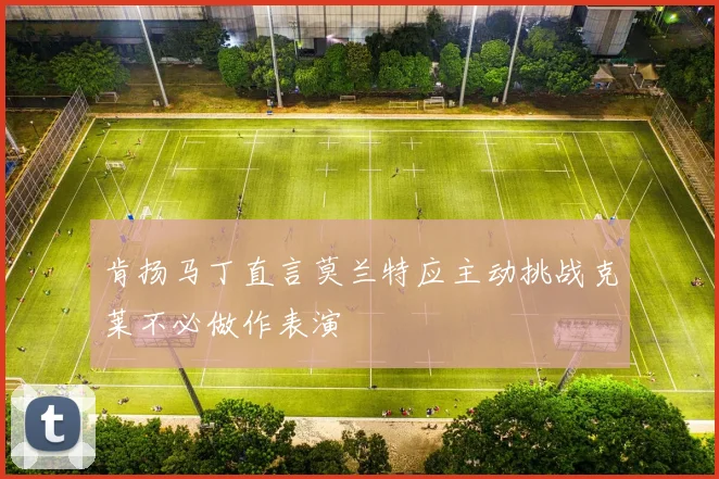 肯扬马丁直言莫兰特应主动挑战克莱不必做作表演