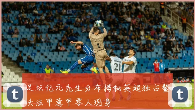 足坛亿元先生分布揭秘英超独占鳌头法甲意甲零人现身