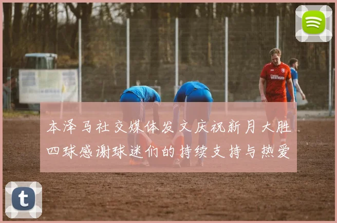 本泽马社交媒体发文庆祝新月大胜四球感谢球迷们的持续支持与热爱
