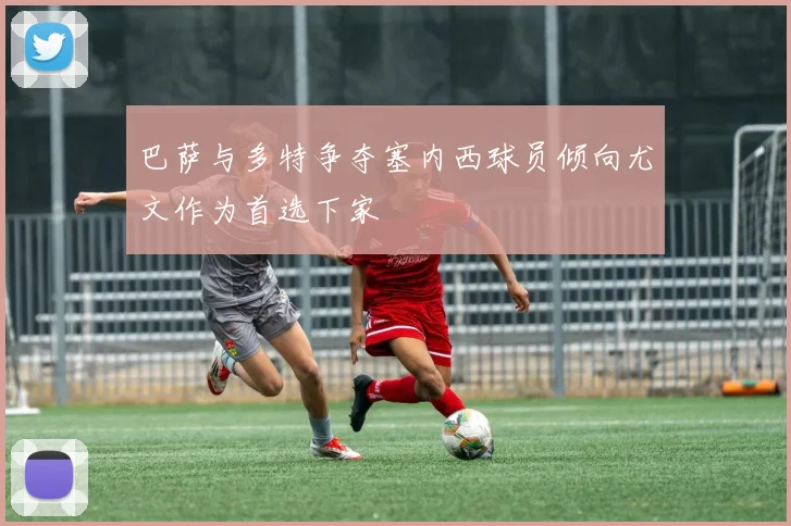巴萨与多特争夺塞内西球员倾向尤文作为首选下家