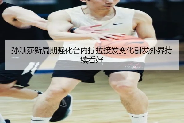 孙颖莎新周期强化台内拧拉接发变化引发外界持续看好（hth）